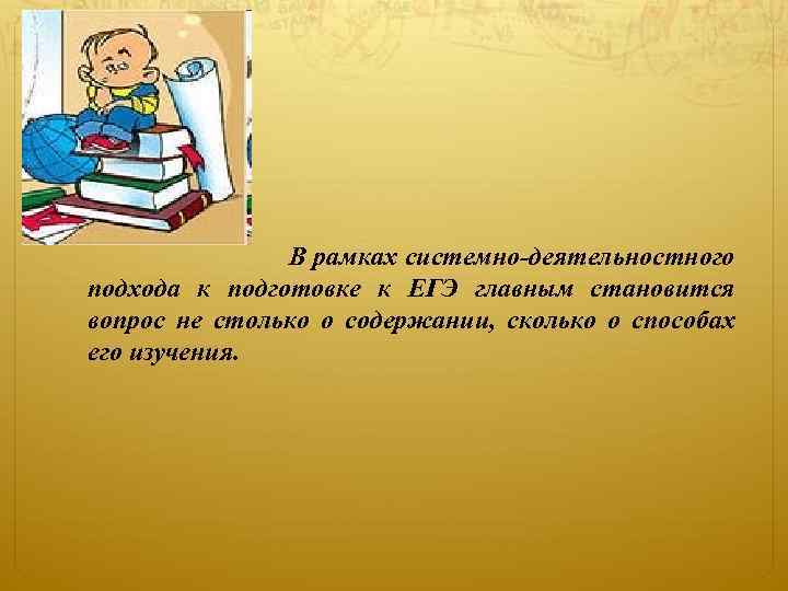 В рамках системно-деятельностного подхода к подготовке к ЕГЭ главным становится вопрос не столько о