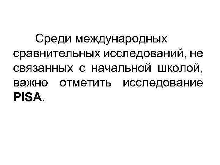 Среди международных сравнительных исследований, не связанных с начальной школой, важно отметить исследование PISA. 