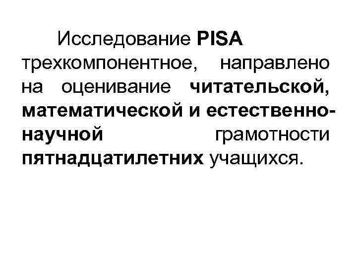 Исследование PISA трехкомпонентное, направлено на оценивание читательской, математической и естественнонаучной грамотности пятнадцатилетних учащихся. 