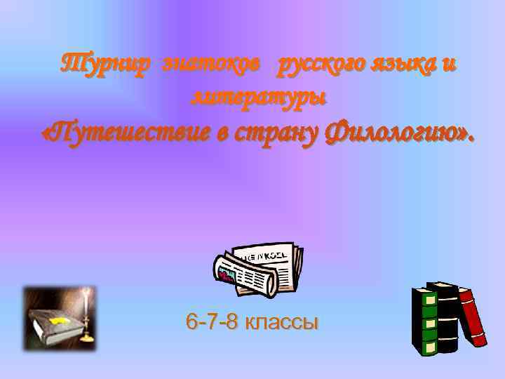Турнир знатоков русского языка и литературы «Путешествие в страну Филологию» . 6 -7 -8
