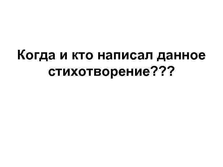 Когда и кто написал данное стихотворение? ? ? 