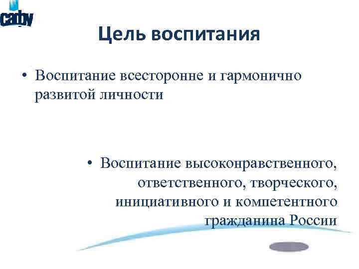 Цель воспитания • Воспитание всесторонне и гармонично развитой личности • Воспитание высоконравственного, ответственного, творческого,