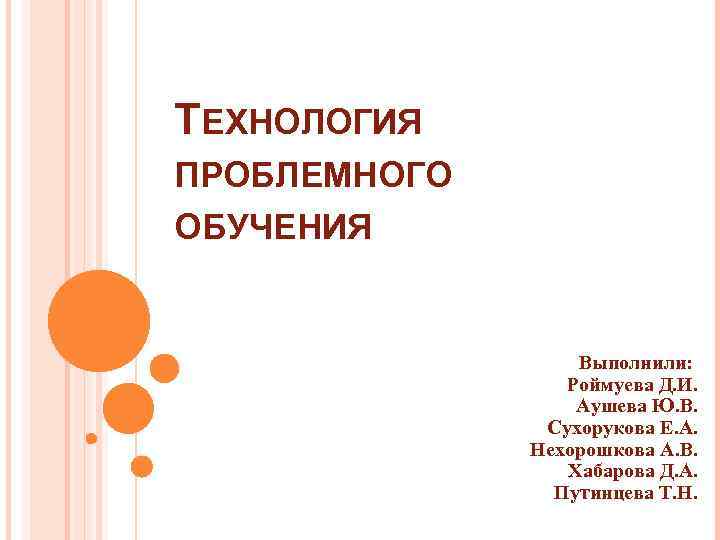 ТЕХНОЛОГИЯ ПРОБЛЕМНОГО ОБУЧЕНИЯ Выполнили: Роймуева Д. И. Аушева Ю. В. Сухорукова Е. А. Нехорошкова