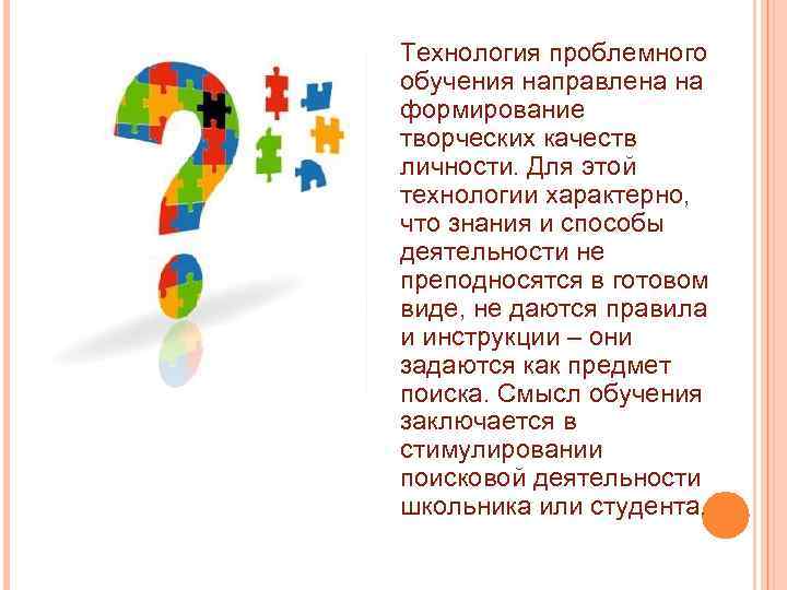Технология проблемного обучения направлена на формирование творческих качеств личности. Для этой технологии характерно, что