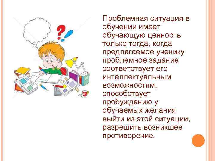 Проблемная ситуация в обучении имеет обучающую ценность только тогда, когда предлагаемое ученику проблемное задание