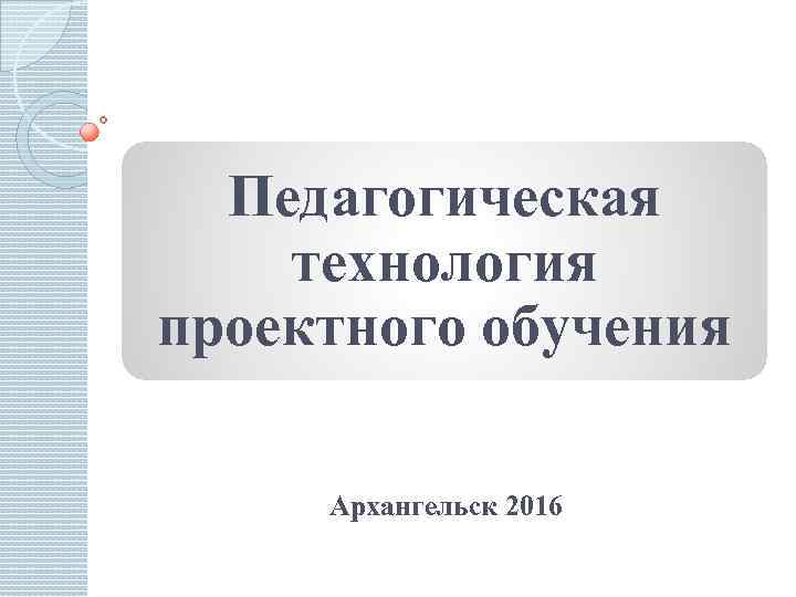 Педагогическая технология проектного обучения Архангельск 2016 