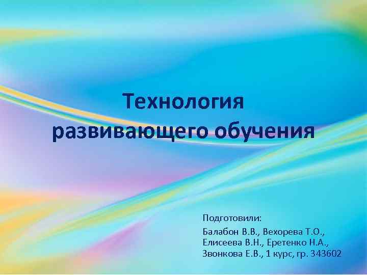 Технология развивающего обучения Подготовили: Балабон В. В. , Вехорева Т. О. , Елисеева В.