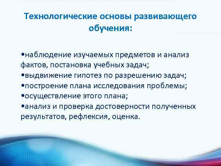 Технологические основы развивающего обучения: • наблюдение изучаемых предметов и анализ фактов, постановка учебных задач;