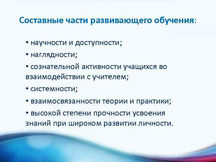Составные части развивающего обучения: • научности и доступности; • наглядности; • сознательной активности учащихся