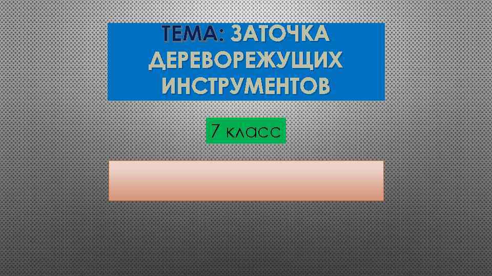 ТЕМА: ЗАТОЧКА ДЕРЕВОРЕЖУЩИХ ИНСТРУМЕНТОВ 7 класс 