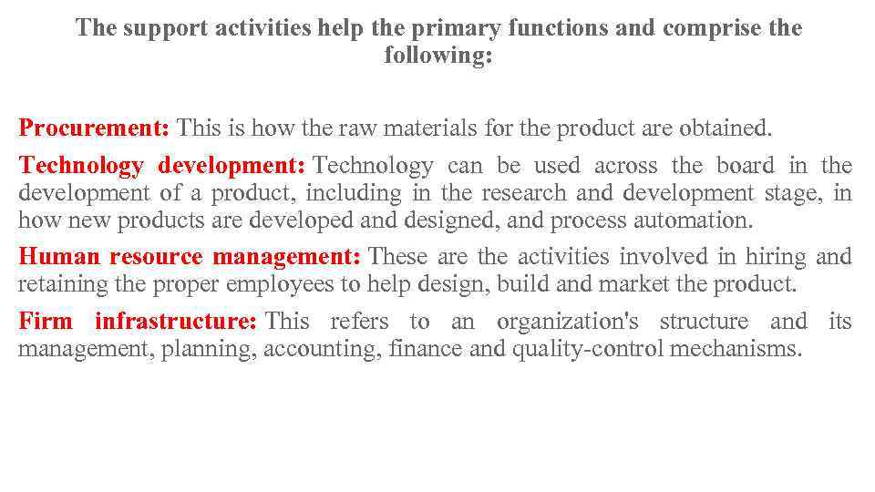 The support activities help the primary functions and comprise the following: Procurement: This is