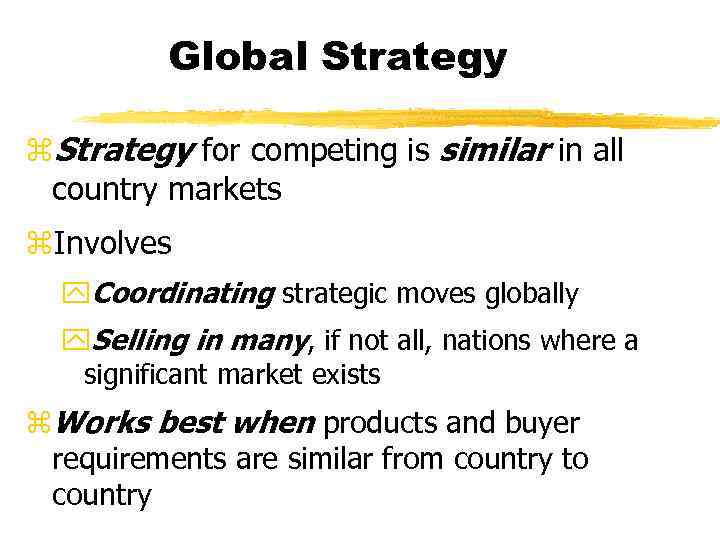 Global Strategy z. Strategy for competing is similar in all country markets z. Involves