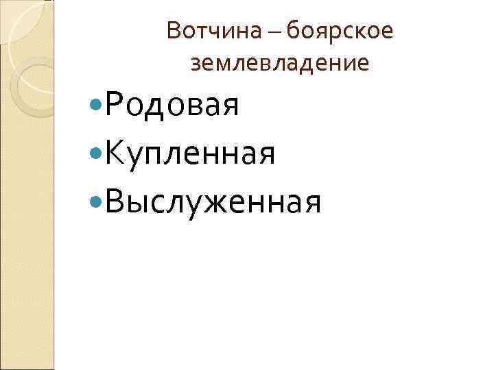 Вотчина – боярское землевладение Родовая Купленная Выслуженная 
