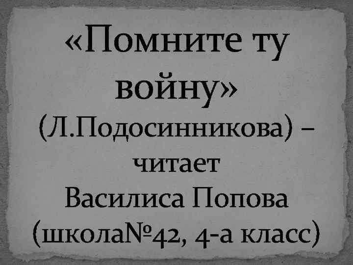  «Помните ту войну» (Л. Подосинникова) – читает Василиса Попова (школа№ 42, 4 -а