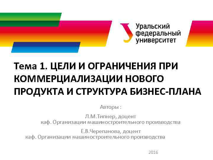 Тема 1. ЦЕЛИ И ОГРАНИЧЕНИЯ ПРИ КОММЕРЦИАЛИЗАЦИИ НОВОГО ПРОДУКТА И СТРУКТУРА БИЗНЕС-ПЛАНА Авторы :