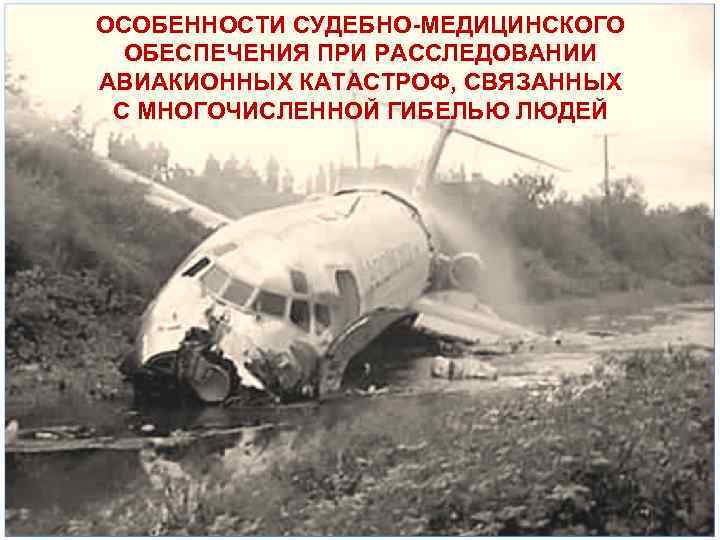 ОСОБЕННОСТИ СУДЕБНО МЕДИЦИНСКОГО ОБЕСПЕЧЕНИЯ ПРИ РАССЛЕДОВАНИИ АВИАКИОННЫХ КАТАСТРОФ, СВЯЗАННЫХ С МНОГОЧИСЛЕННОЙ ГИБЕЛЬЮ ЛЮДЕЙ 
