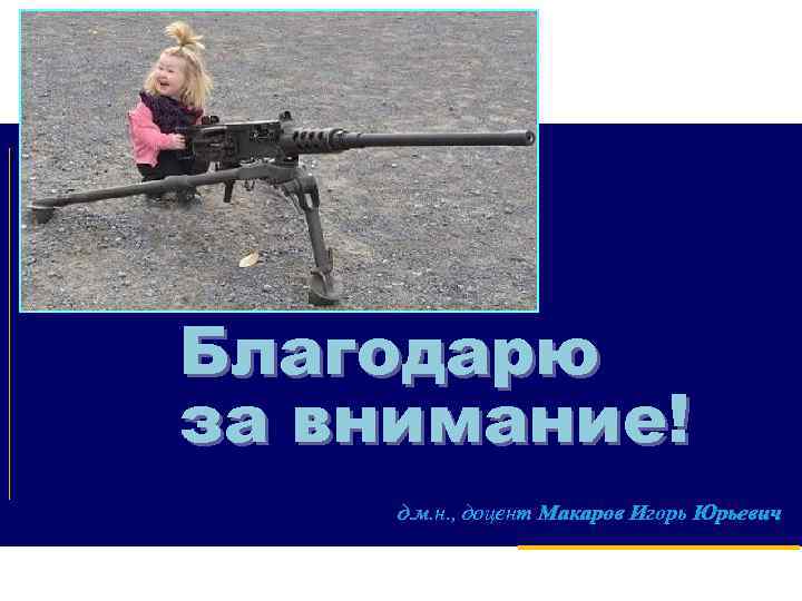 Благодарю за внимание! д. м. н. , доцент Макаров Игорь Юрьевич 