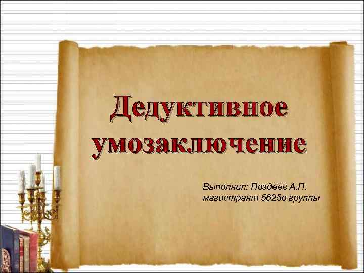 Дедуктивное умозаключение Выполнил: Поздеев А. П. магистрант 5625 о группы 