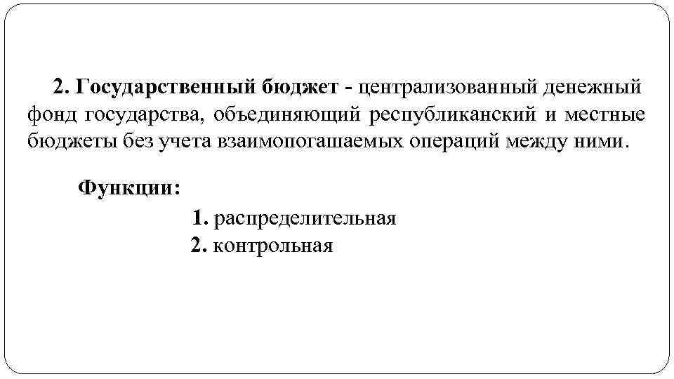 2. Государственный бюджет - централизованный денежный фонд государства, объединяющий республиканский и местные бюджеты без