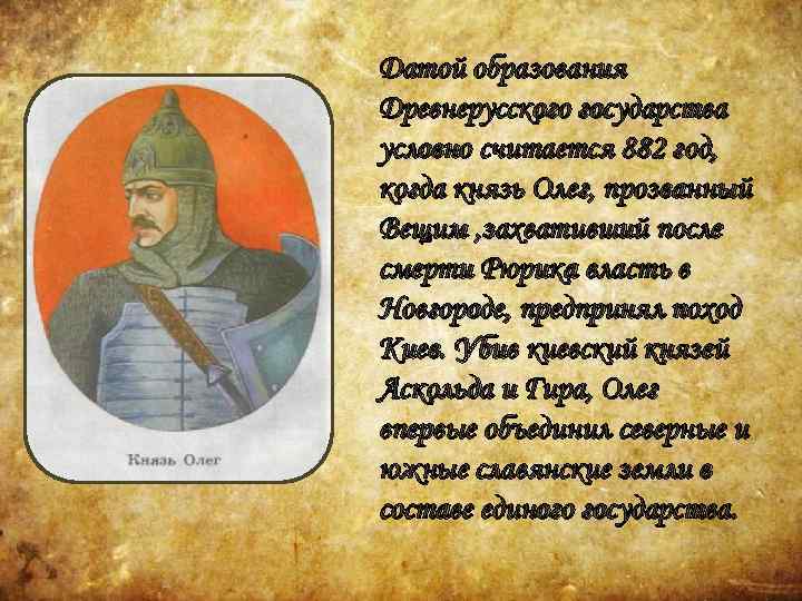 Датой образования Древнерусского государства условно считается 882 год, когда князь Олег, прозванный Вещим ,