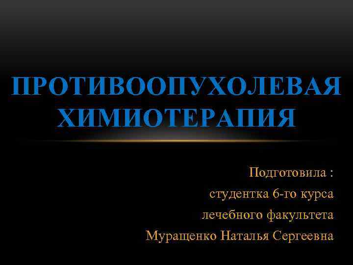 ПРОТИВООПУХОЛЕВАЯ ХИМИОТЕРАПИЯ Подготовила : студентка 6 го курса лечебного факультета Муращенко Наталья Сергеевна 