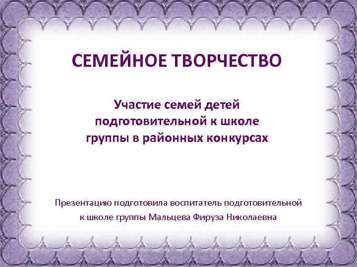 СЕМЕЙНОЕ ТВОРЧЕСТВО Участие семей детей подготовительной к школе группы в районных конкурсах Презентацию подготовила