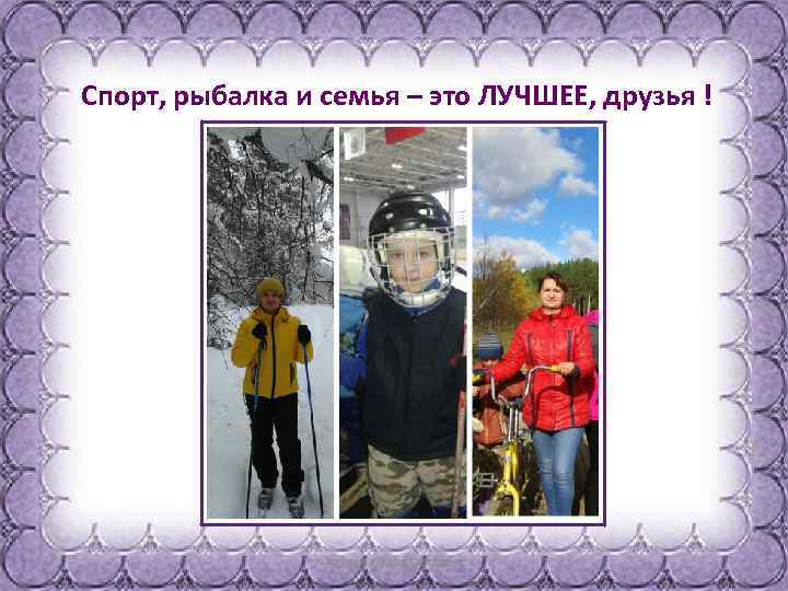 Спорт, рыбалка и семья – это ЛУЧШЕЕ, друзья ! 