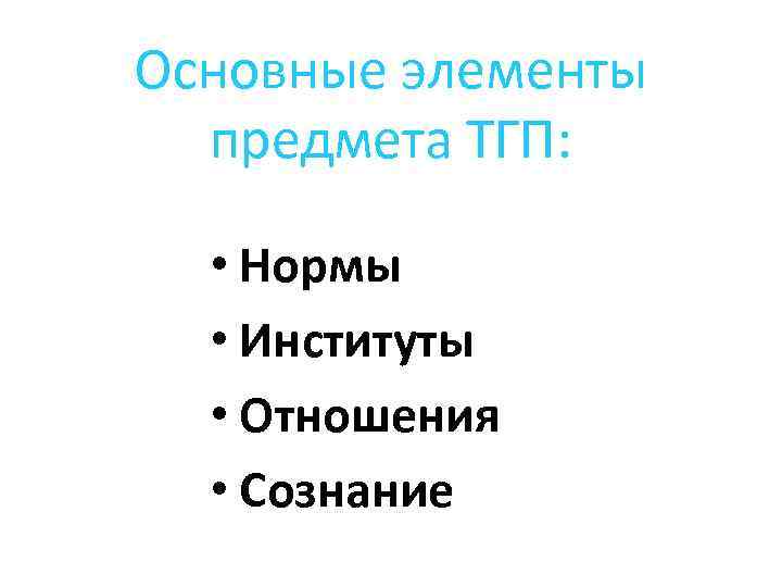 Основные элементы предмета ТГП: • Нормы • Институты • Отношения • Сознание 
