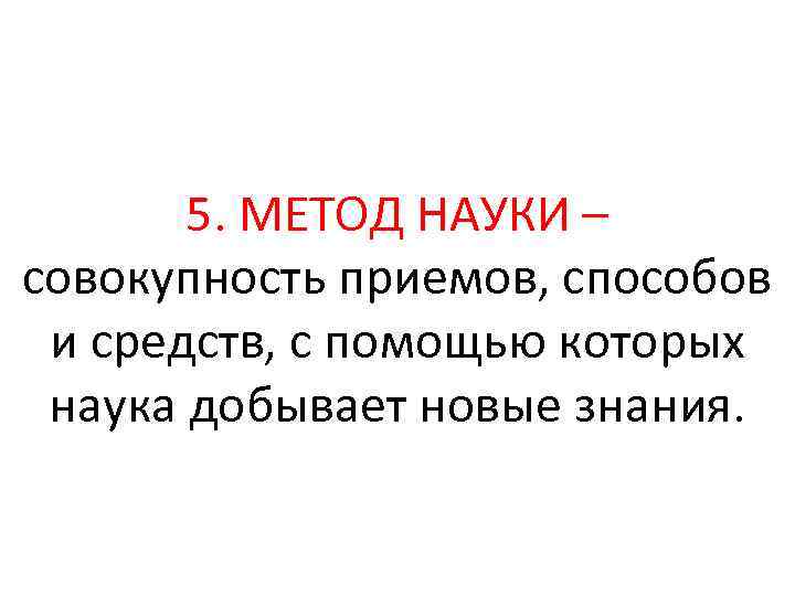 5. МЕТОД НАУКИ – совокупность приемов, способов и средств, с помощью которых наука добывает