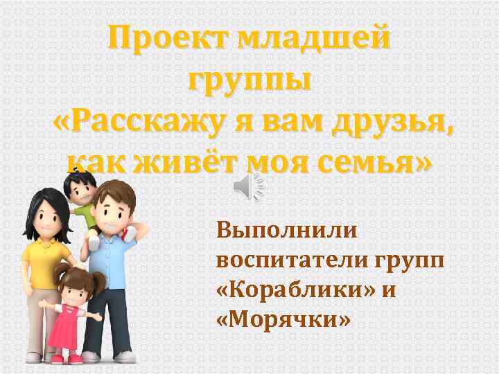 Проект младшей группы «Расскажу я вам друзья, как живёт моя семья» Выполнили воспитатели групп