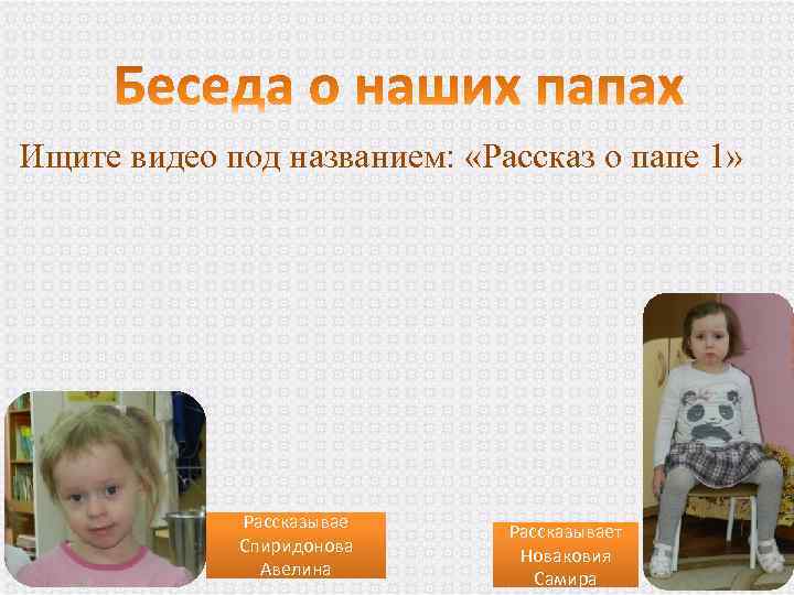 Ищите видео под названием: «Рассказ о папе 1» Рассказывае Спиридонова Авелина Рассказывает Новаковия Самира