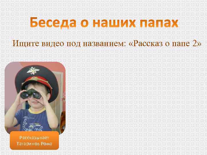 Ищите видео под названием: «Рассказ о папе 2» Рассказывает Татаринов Рома 