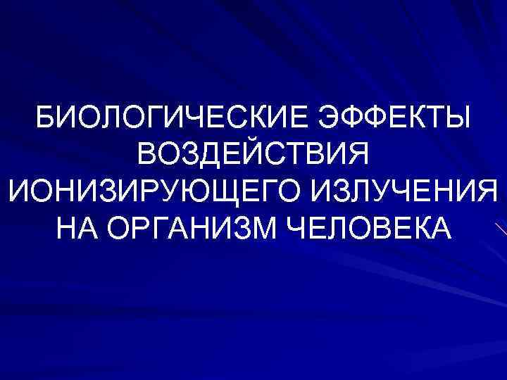 БИОЛОГИЧЕСКИЕ ЭФФЕКТЫ ВОЗДЕЙСТВИЯ ИОНИЗИРУЮЩЕГО ИЗЛУЧЕНИЯ НА ОРГАНИЗМ ЧЕЛОВЕКА 