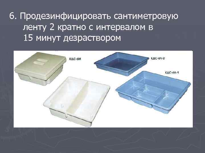 6. Продезинфицировать сантиметровую ленту 2 кратно с интервалом в 15 минут дезраствором 