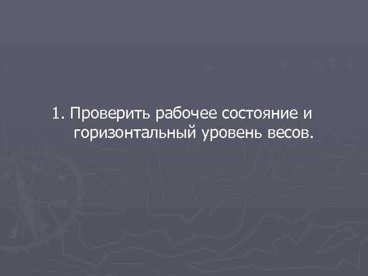 1. Проверить рабочее состояние и горизонтальный уровень весов. 