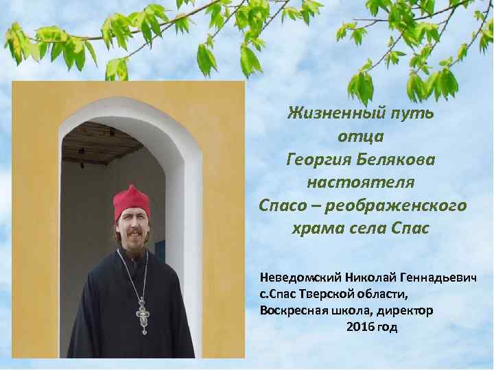 Жизненный путь отца Георгия Белякова настоятеля Спасо – реображенского храма села Спас Неведомский Николай