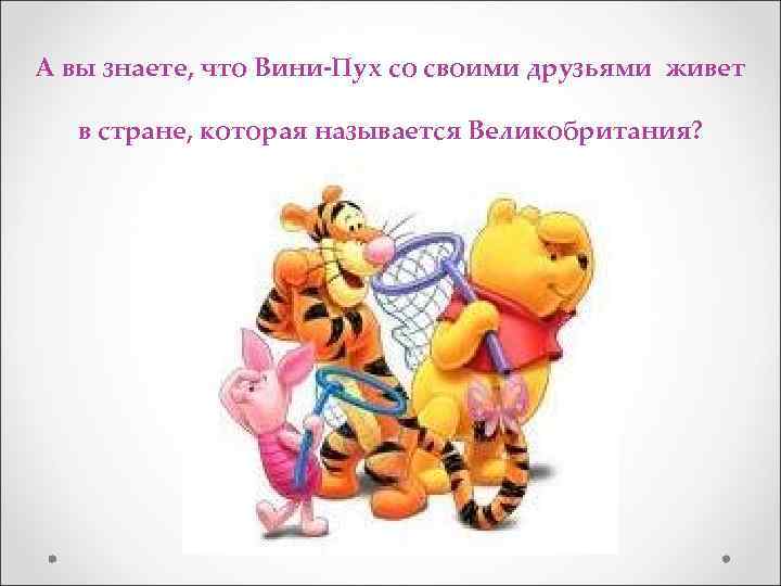 А вы знаете, что Вини-Пух со своими друзьями живет в стране, которая называется Великобритания?
