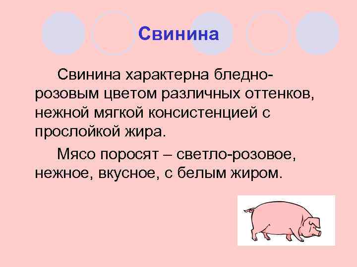 Свинина характерна бледнорозовым цветом различных оттенков, нежной мягкой консистенцией с прослойкой жира. Мясо поросят