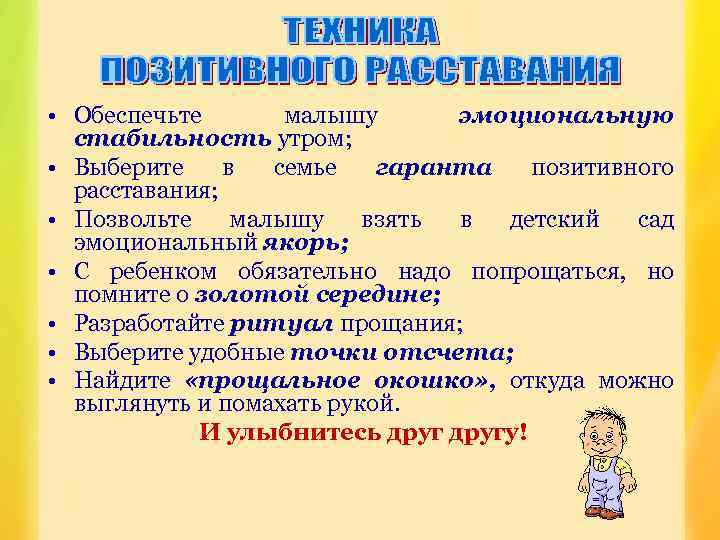  • Обеспечьте малышу эмоциональную стабильность утром; • Выберите в семье гаранта позитивного расставания;