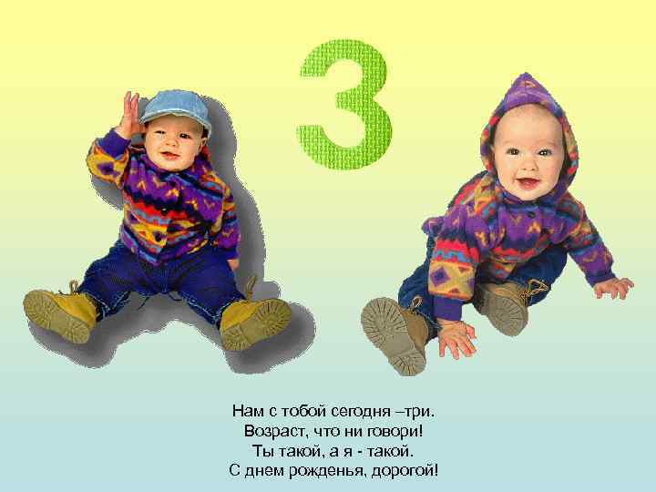 Нам с тобой сегодня –три. Возраст, что ни говори! Ты такой, а я -