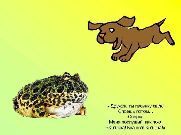 - Дружок, ты песенку свою Споешь потом… Сперва Меня послушай, как пою: «Ква-ква!» 