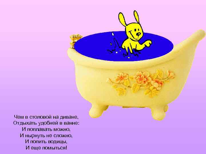 Чем в столовой на диване, Отдыхать удобней в ванне: И поплавать можно, И нырнуть