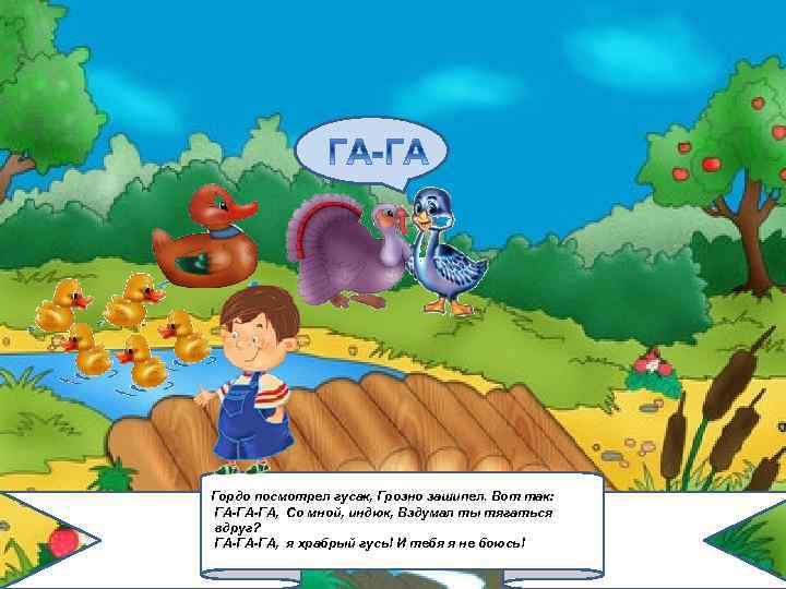 Гордо посмотрел гусак, Грозно зашипел. Вот так: ГА-ГА-ГА, Со мной, индюк, Вздумал ты тягаться