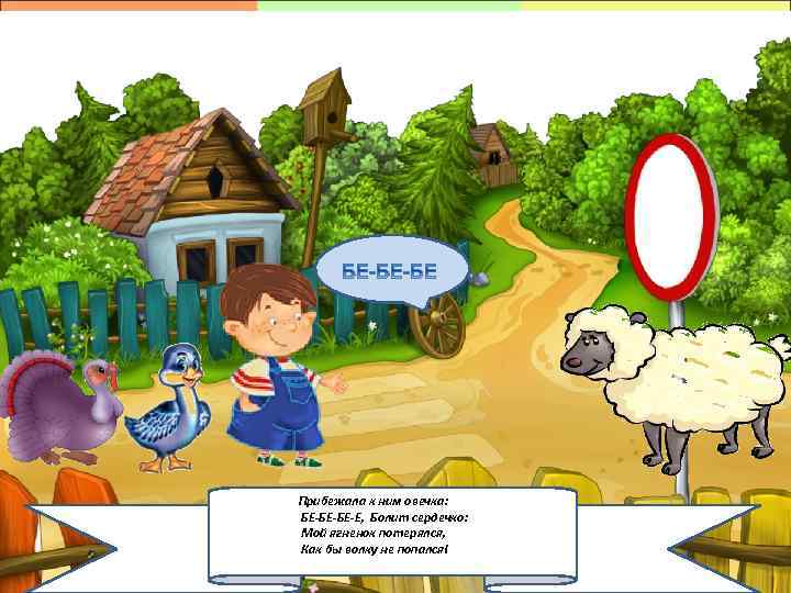 Прибежала к ним овечка: БЕ-БЕ-БЕ-Е, Болит сердечко: Мой ягненок потерялся, Как бы волку не