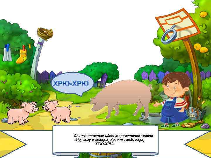 Свинка толстая идет , поросяточек зовет: –Ну, кому я говорю, Кушать ведь пора, ХРЮ-ХРЮ!