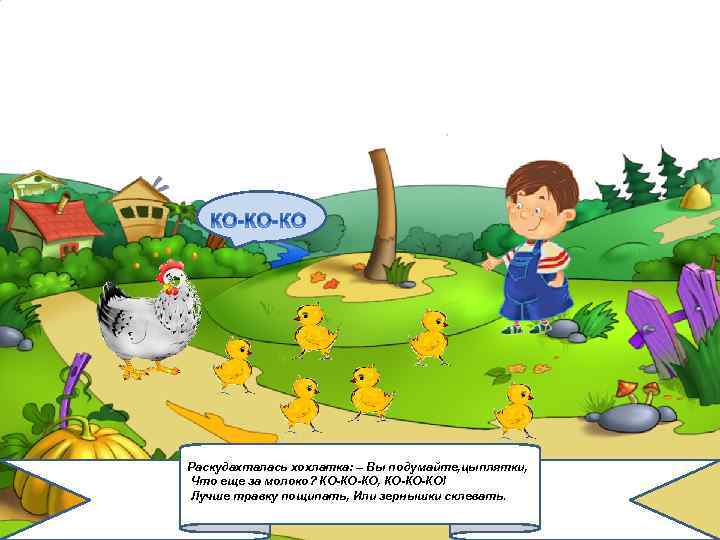 Раскудахталась хохлатка: – Вы подумайте, цыплятки, Что еще за молоко? КО-КО-КО, КО-КО-КО! Лучше травку