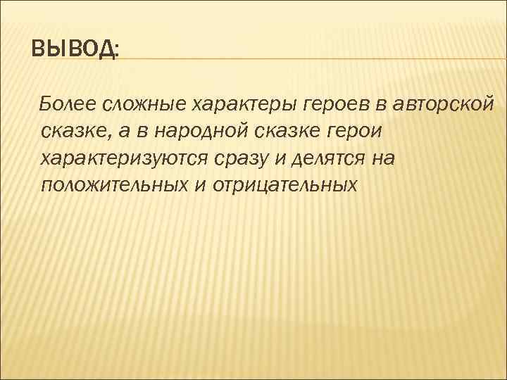 ВЫВОД: Более сложные характеры героев в авторской сказке, а в народной сказке герои характеризуются