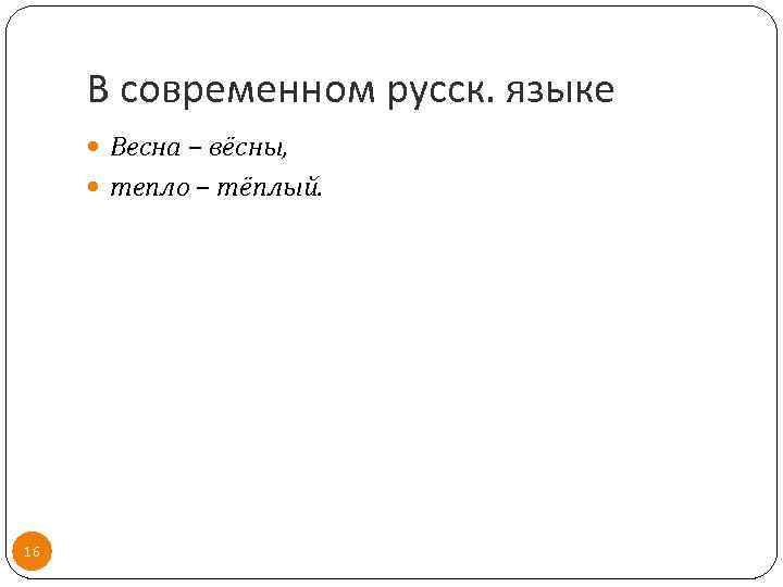 В современном русск. языке Весна – вёсны, тепло – тёплый. 16 