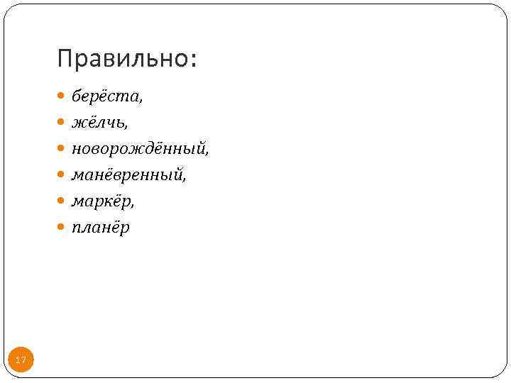 Правильно: берёста, жёлчь, новорождённый, манёвренный, маркёр, планёр 17 