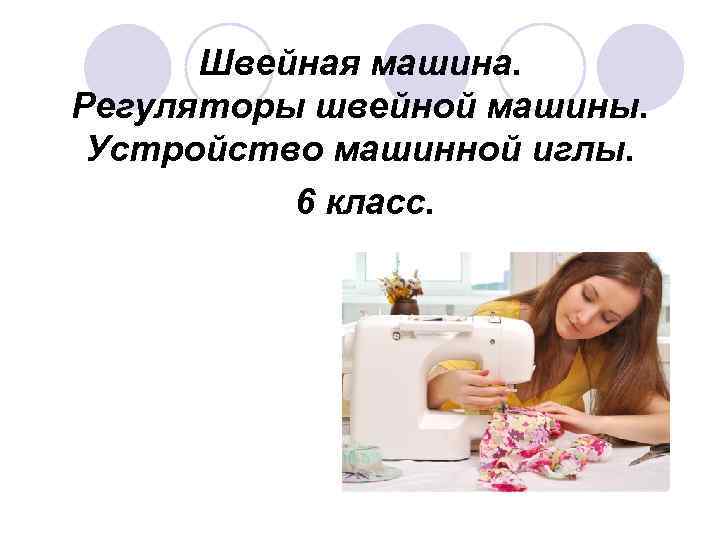 Швейная машина. Регуляторы швейной машины. Устройство машинной иглы. 6 класс. 